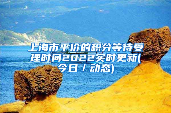 上海市平价的积分等待受理时间2022实时更新(今日／动态)