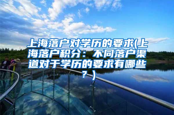 上海落户对学历的要求(上海落户积分：不同落户渠道对于学历的要求有哪些？)