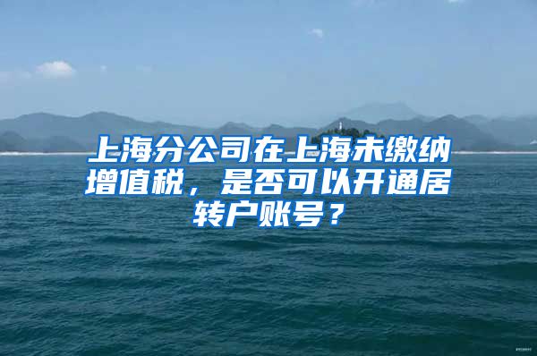 上海分公司在上海未缴纳增值税，是否可以开通居转户账号？