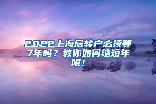 2022上海居转户必须等7年吗？教你如何缩短年限！