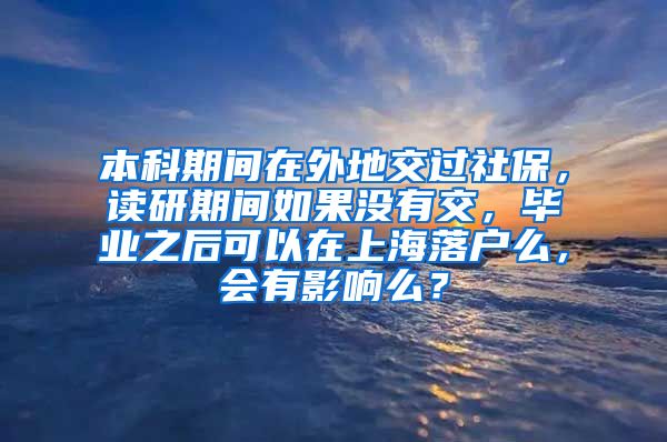 本科期间在外地交过社保，读研期间如果没有交，毕业之后可以在上海落户么，会有影响么？