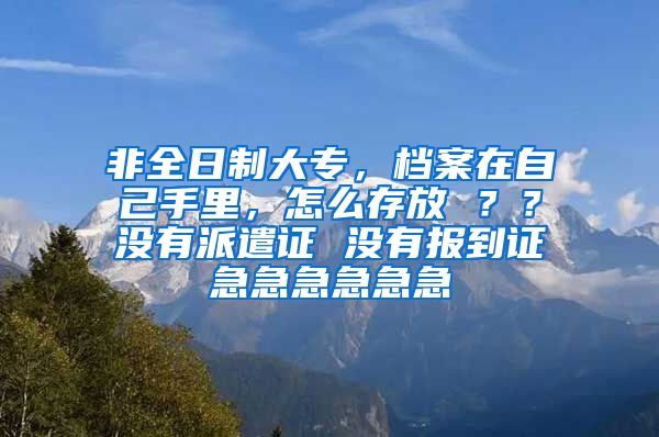 非全日制大专，档案在自己手里，怎么存放 ？？没有派遣证 没有报到证急急急急急急