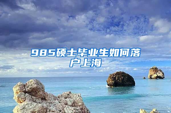 985硕士毕业生如何落户上海