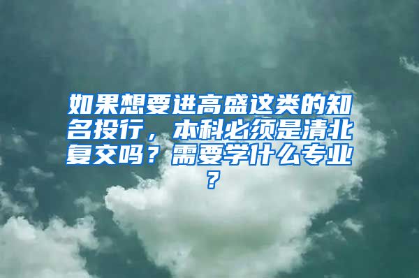 如果想要进高盛这类的知名投行，本科必须是清北复交吗？需要学什么专业？