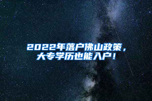 2022年落户佛山政策，大专学历也能入户！