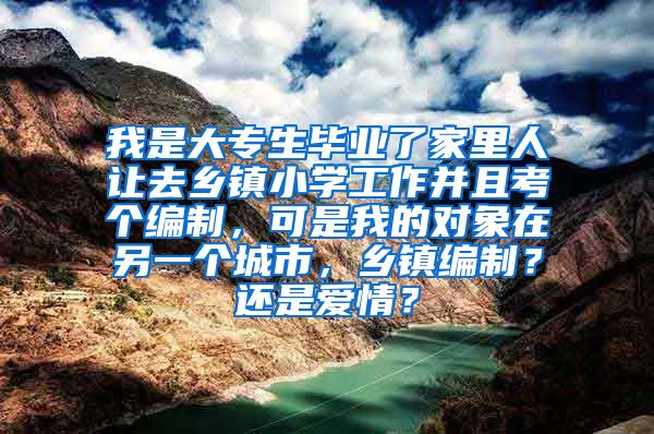 我是大专生毕业了家里人让去乡镇小学工作并且考个编制，可是我的对象在另一个城市，乡镇编制？还是爱情？