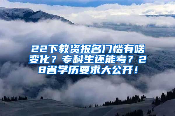 22下教资报名门槛有啥变化？专科生还能考？28省学历要求大公开！