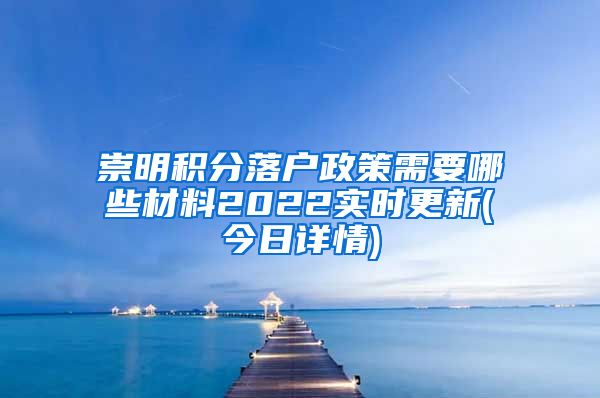 崇明积分落户政策需要哪些材料2022实时更新(今日详情)