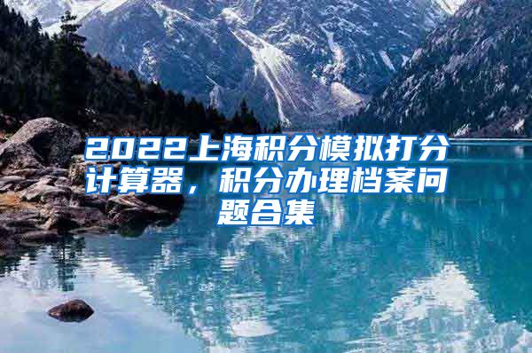 2022上海积分模拟打分计算器，积分办理档案问题合集