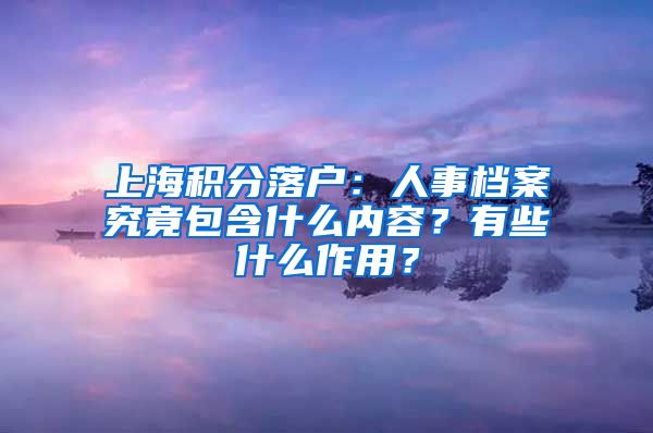 上海积分落户：人事档案究竟包含什么内容？有些什么作用？