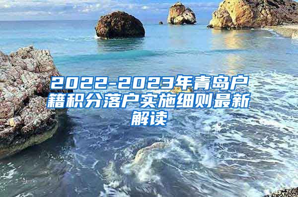 2022-2023年青岛户籍积分落户实施细则最新解读