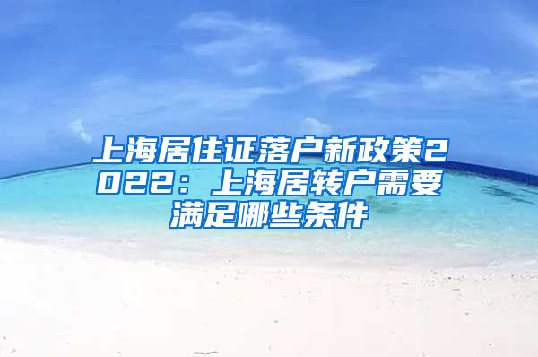 上海居住证落户新政策2022：上海居转户需要满足哪些条件