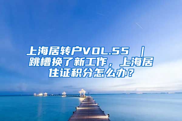 上海居转户VOL.55 ｜ 跳槽换了新工作，上海居住证积分怎么办？