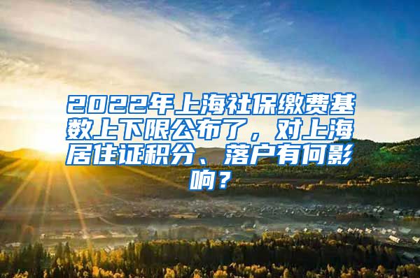 2022年上海社保缴费基数上下限公布了，对上海居住证积分、落户有何影响？