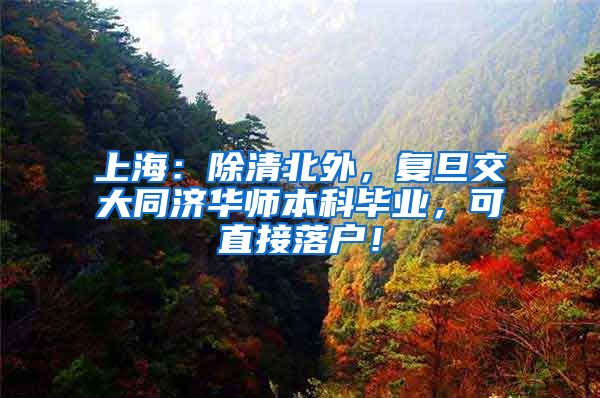 上海：除清北外，复旦交大同济华师本科毕业，可直接落户！