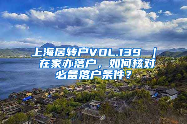 上海居转户VOL.139 ｜ 在家办落户，如何核对必备落户条件？