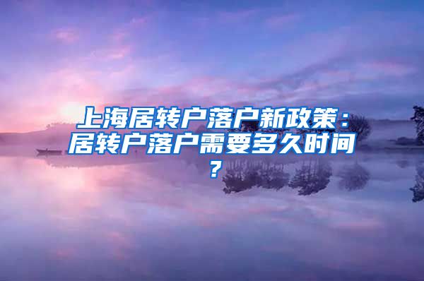 上海居转户落户新政策：居转户落户需要多久时间？
