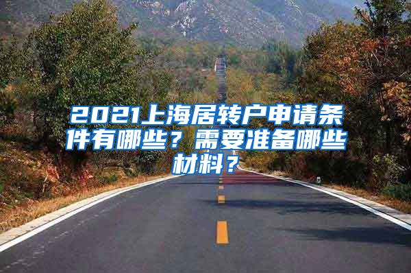 2021上海居转户申请条件有哪些？需要准备哪些材料？