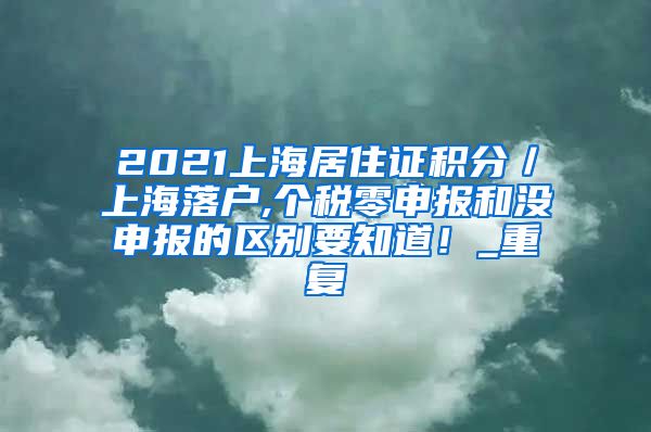 2021上海居住证积分／上海落户,个税零申报和没申报的区别要知道！_重复