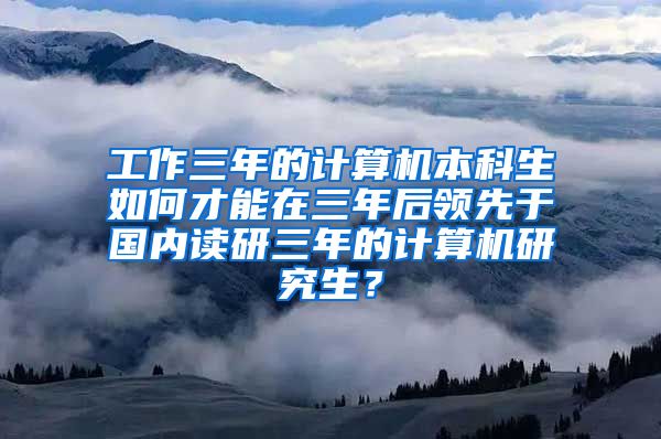 工作三年的计算机本科生如何才能在三年后领先于国内读研三年的计算机研究生？