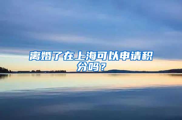 离婚了在上海可以申请积分吗？