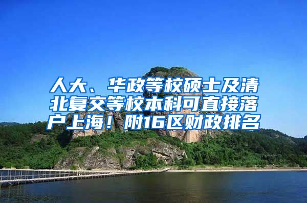 人大、华政等校硕士及清北复交等校本科可直接落户上海！附16区财政排名