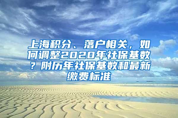 上海积分、落户相关，如何调整2020年社保基数？附历年社保基数和最新缴费标准
