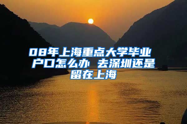 08年上海重点大学毕业 户口怎么办 去深圳还是留在上海