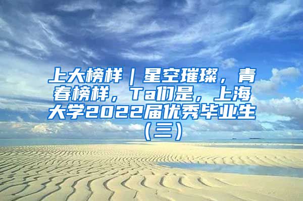 上大榜样｜星空璀璨，青春榜样，Ta们是，上海大学2022届优秀毕业生（三）