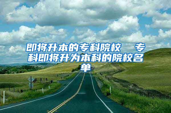 即将升本的专科院校  专科即将升为本科的院校名单