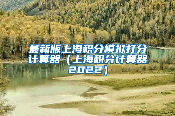 最新版上海积分模拟打分计算器（上海积分计算器2022）
