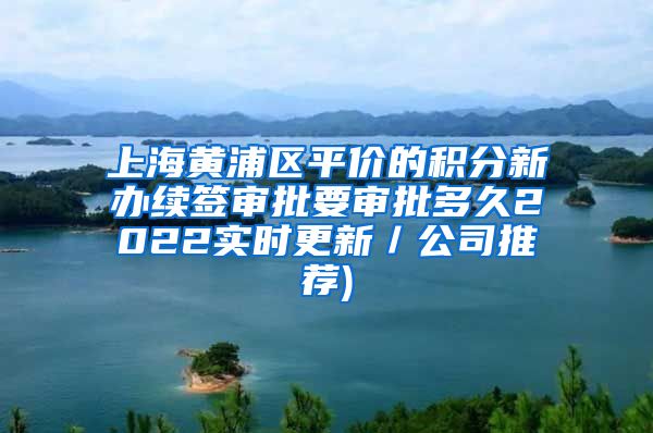 上海黄浦区平价的积分新办续签审批要审批多久2022实时更新／公司推荐)