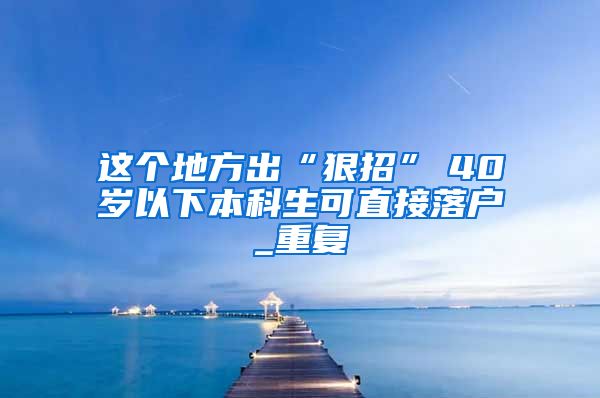 这个地方出“狠招”　40岁以下本科生可直接落户_重复