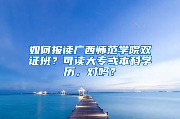 如何报读广西师范学院双证班？可读大专或本科学历，对吗？