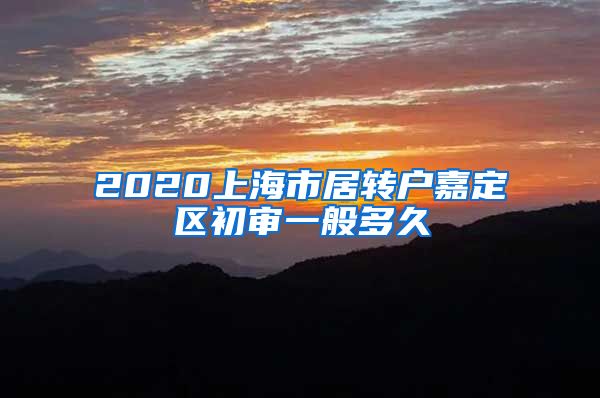 2020上海市居转户嘉定区初审一般多久