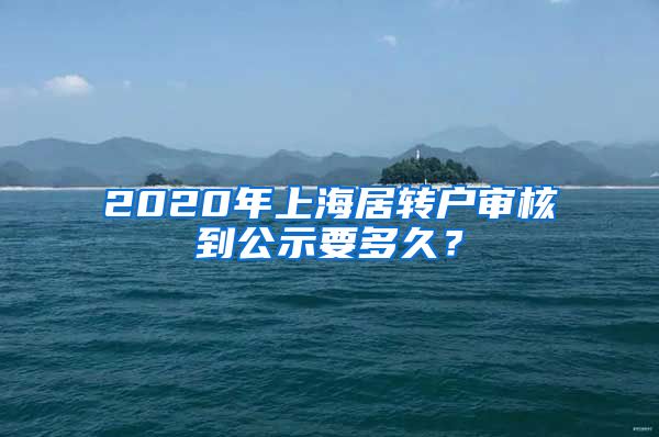 2020年上海居转户审核到公示要多久？