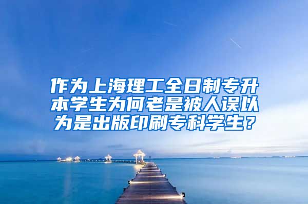 作为上海理工全日制专升本学生为何老是被人误以为是出版印刷专科学生？