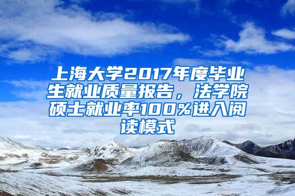 上海大学2017年度毕业生就业质量报告，法学院硕士就业率100%进入阅读模式