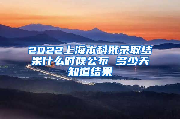 2022上海本科批录取结果什么时候公布 多少天知道结果