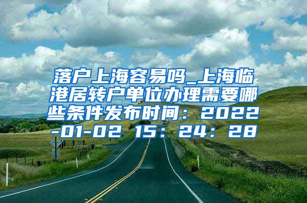 落户上海容易吗_上海临港居转户单位办理需要哪些条件发布时间：2022-01-02 15：24：28