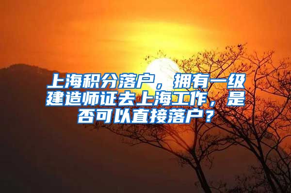 上海积分落户，拥有一级建造师证去上海工作，是否可以直接落户？