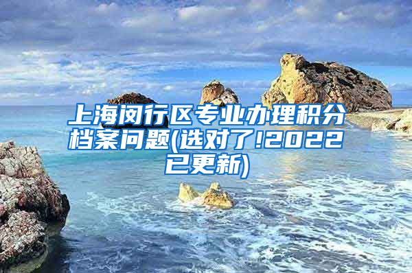 上海闵行区专业办理积分档案问题(选对了!2022已更新)