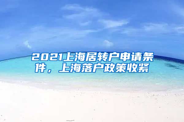 2021上海居转户申请条件，上海落户政策收紧