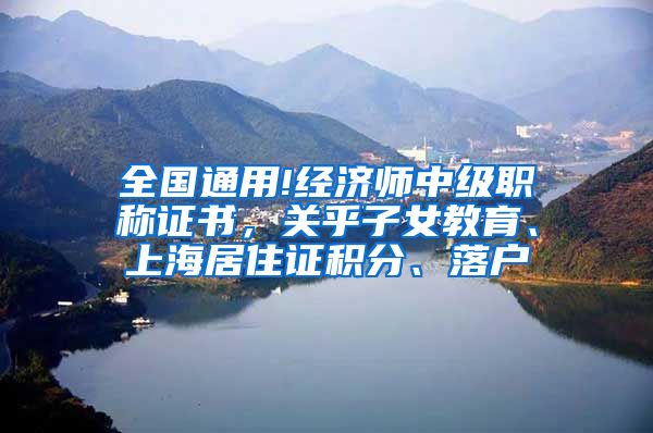 全国通用!经济师中级职称证书，关乎子女教育、上海居住证积分、落户