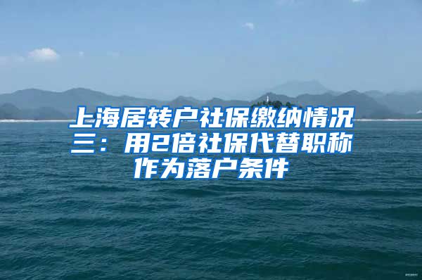 上海居转户社保缴纳情况三：用2倍社保代替职称作为落户条件