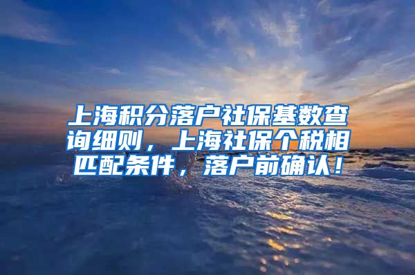 上海积分落户社保基数查询细则，上海社保个税相匹配条件，落户前确认！