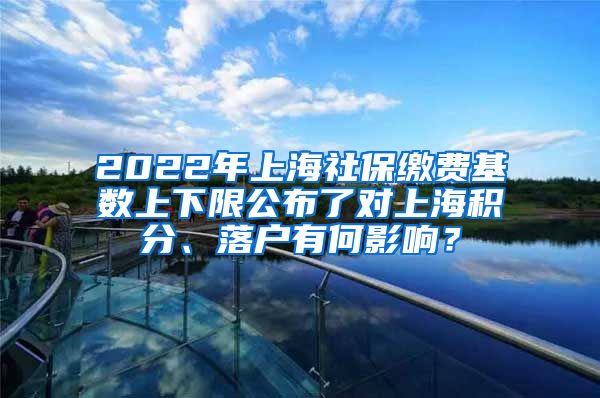 2022年上海社保缴费基数上下限公布了对上海积分、落户有何影响？
