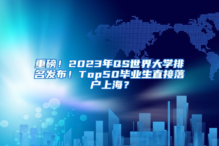 重磅！2023年QS世界大学排名发布！Top50毕业生直接落户上海？