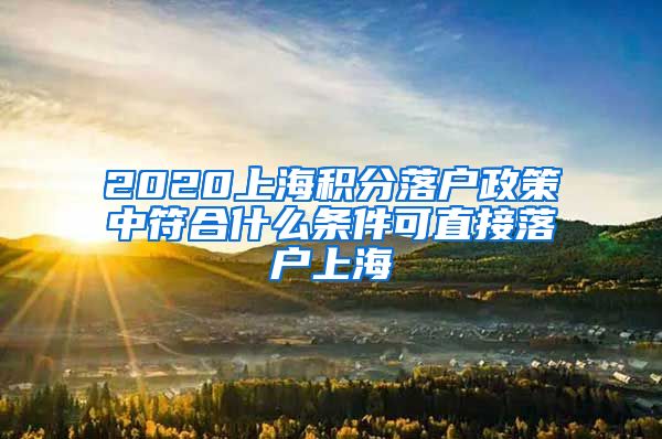 2020上海积分落户政策中符合什么条件可直接落户上海