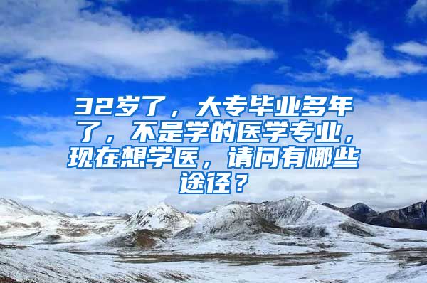 32岁了，大专毕业多年了，不是学的医学专业，现在想学医，请问有哪些途径？